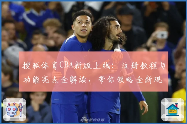 搜狐体育CBA新版上线：注册教程与功能亮点全解读，带你领略全新观赛体验