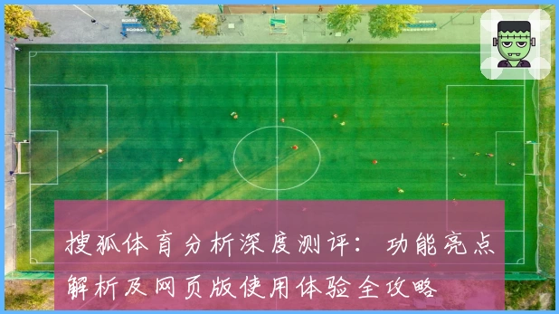 搜狐体育分析深度测评:功能亮点解析及网页版使用体验全攻略