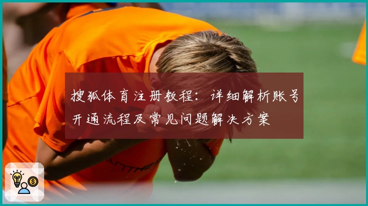 搜狐体育注册教程：详细解析账号开通流程及常见问题解决方案