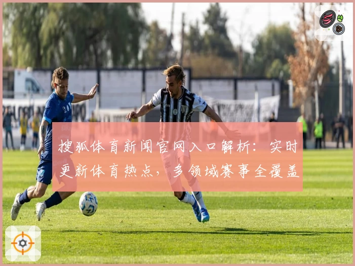 搜狐体育新闻官网入口解析：实时更新体育热点，多领域赛事全覆盖