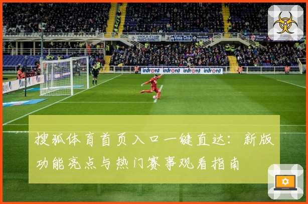 搜狐体育首页入口一键直达：新版功能亮点与热门赛事观看指南