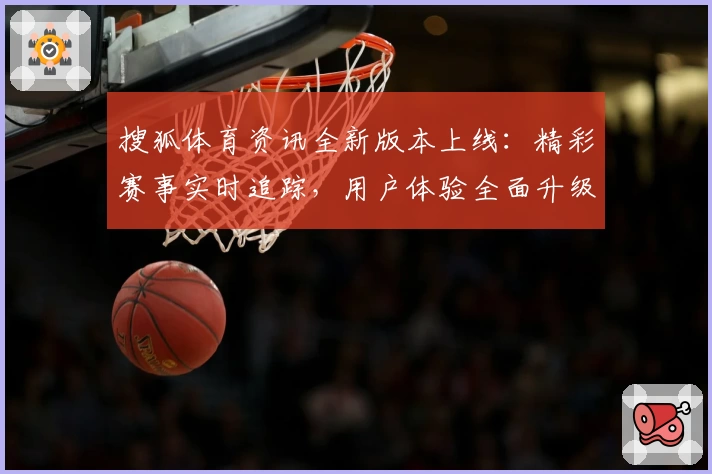 搜狐体育资讯全新版本上线：精彩赛事实时追踪，用户体验全面升级