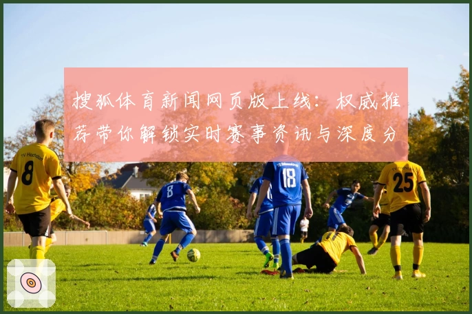 搜狐体育新闻网页版上线：权威推荐带你解锁实时赛事资讯与深度分析