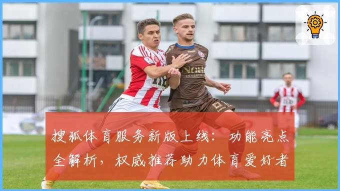 搜狐体育服务新版上线：功能亮点全解析，权威推荐助力体育爱好者畅享赛事体验