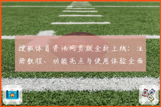 搜狐体育资讯网页版全新上线:注册教程、功能亮点与使用体验全面解析