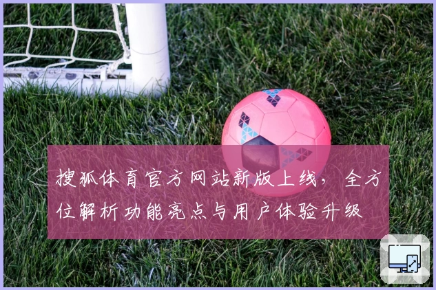 搜狐体育官方网站新版上线，全方位解析功能亮点与用户体验升级