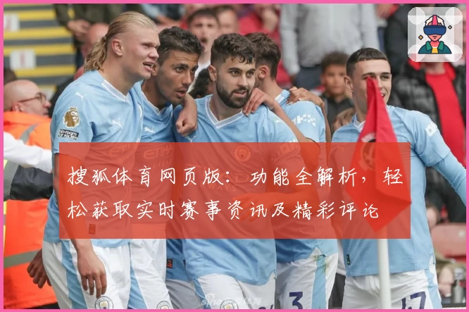 搜狐体育网页版：功能全解析，轻松获取实时赛事资讯及精彩评论