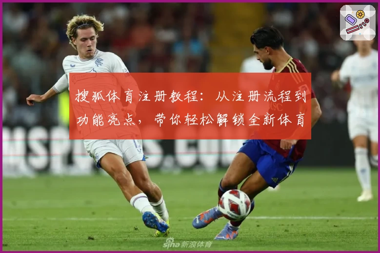 搜狐体育注册教程：从注册流程到功能亮点，带你轻松解锁全新体育体验
