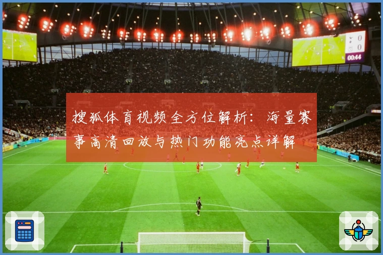 搜狐体育视频全方位解析：海量赛事高清回放与热门功能亮点详解