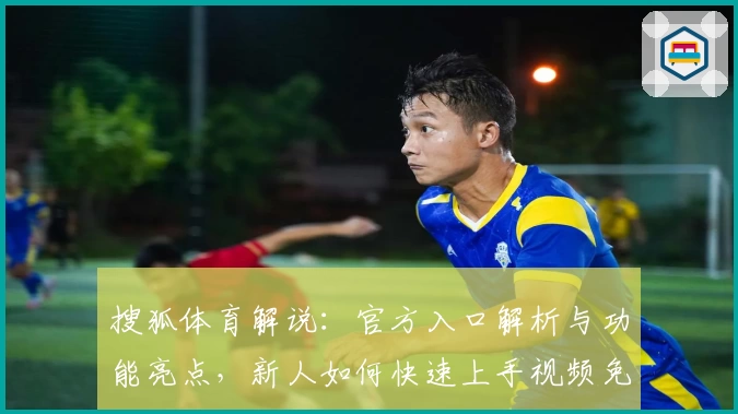 搜狐体育解说：官方入口解析与功能亮点，新人如何快速上手视频免费观赛指南