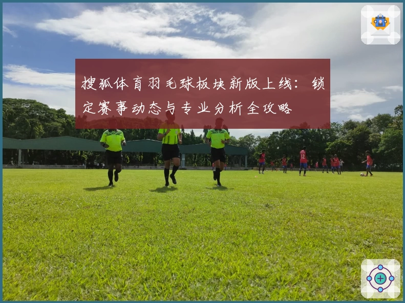 搜狐体育羽毛球板块新版上线：锁定赛事动态与专业分析全攻略