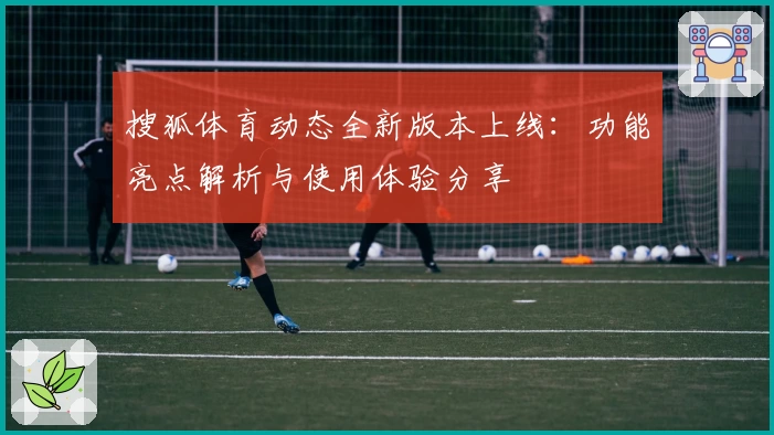 搜狐体育动态全新版本上线：功能亮点解析与使用体验分享