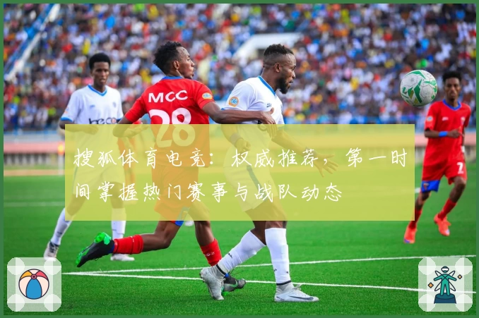 搜狐体育电竞：权威推荐，第一时间掌握热门赛事与战队动态