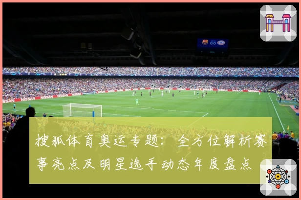 搜狐体育奥运专题：全方位解析赛事亮点及明星选手动态年度盘点