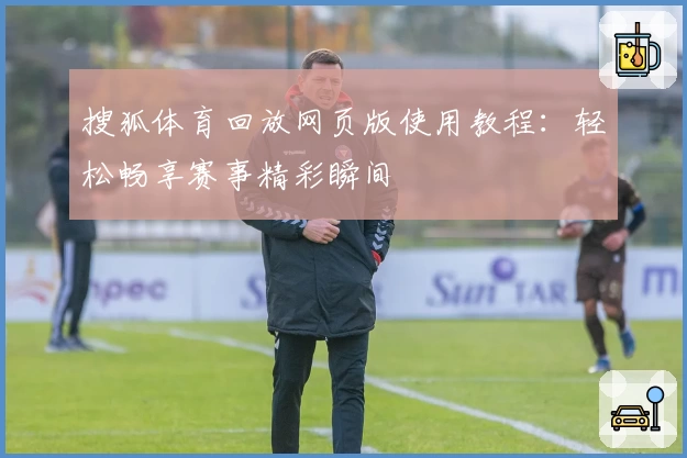 搜狐体育回放网页版使用教程：轻松畅享赛事精彩瞬间