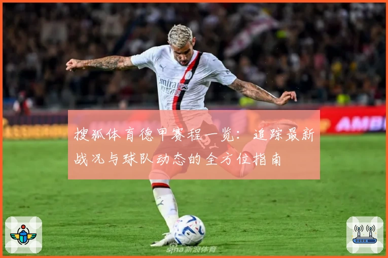 搜狐体育德甲赛程一览：追踪最新战况与球队动态的全方位指南