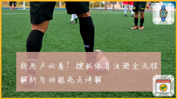 新用户必看！搜狐体育注册全流程解析与功能亮点详解
