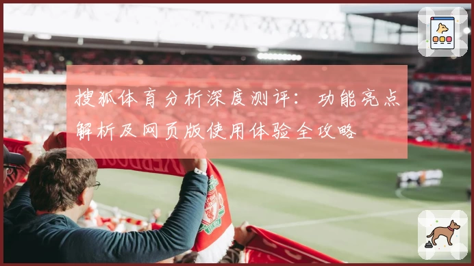 搜狐体育分析深度测评：功能亮点解析及网页版使用体验全攻略