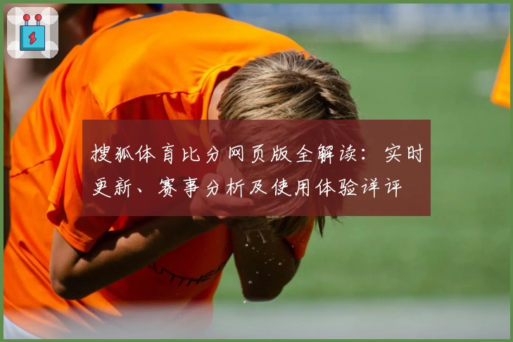 搜狐体育比分网页版全解读：实时更新、赛事分析及使用体验详评
