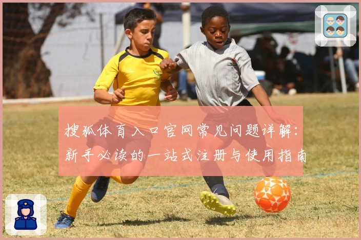搜狐体育入口官网常见问题详解：新手必读的一站式注册与使用指南