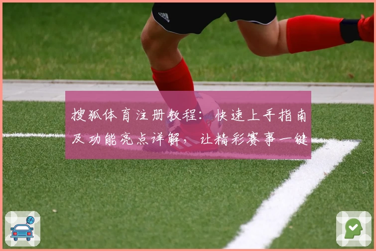 搜狐体育注册教程：快速上手指南及功能亮点详解，让精彩赛事一键掌控