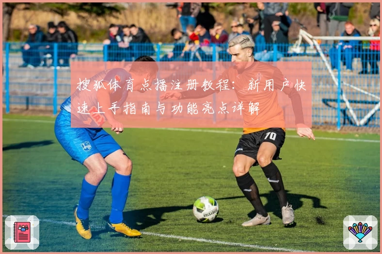 搜狐体育点播注册教程：新用户快速上手指南与功能亮点详解