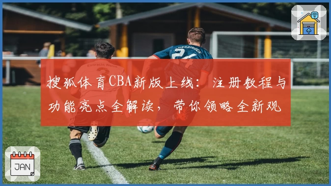 搜狐体育CBA新版上线：注册教程与功能亮点全解读，带你领略全新观赛体验