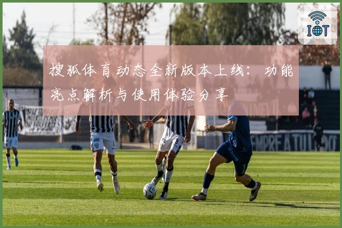 搜狐体育动态全新版本上线：功能亮点解析与使用体验分享