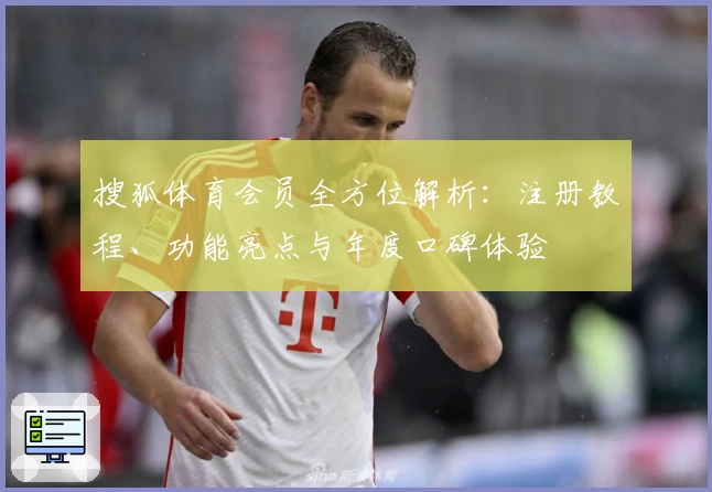 搜狐体育会员全方位解析：注册教程、功能亮点与年度口碑体验