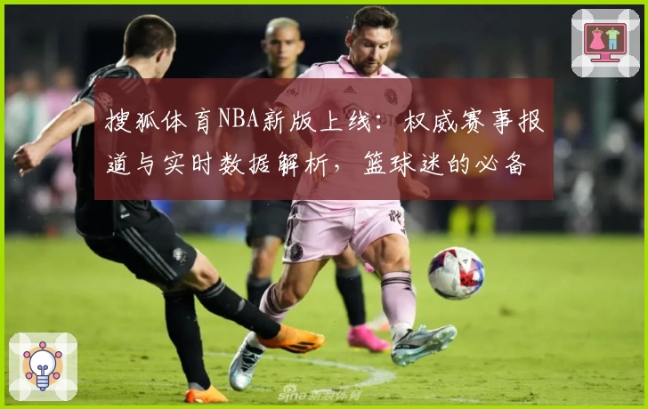 搜狐体育NBA新版上线：权威赛事报道与实时数据解析，篮球迷的必备指南