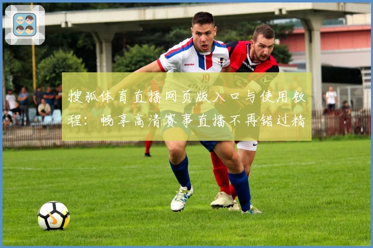 搜狐体育直播网页版入口与使用教程:畅享高清赛事直播不再错过精彩瞬间