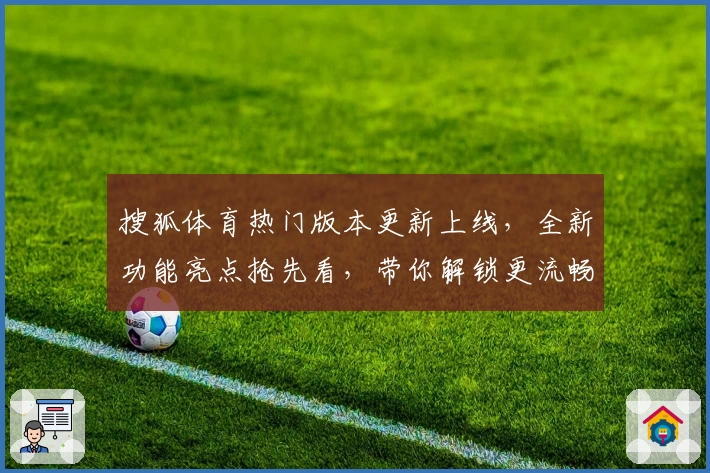 搜狐体育热门版本更新上线,全新功能亮点抢先看,带你解锁更流畅的观看体验