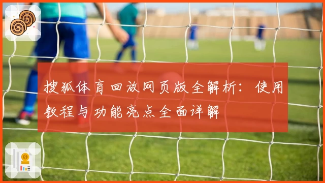 搜狐体育回放网页版全解析:使用教程与功能亮点全面详解