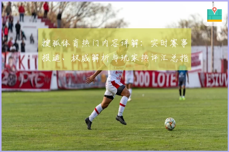 搜狐体育热门内容详解：实时赛事报道、权威解析与玩家热评汇总指南