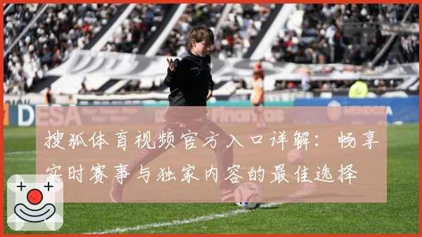 搜狐体育视频官方入口详解：畅享实时赛事与独家内容的最佳选择