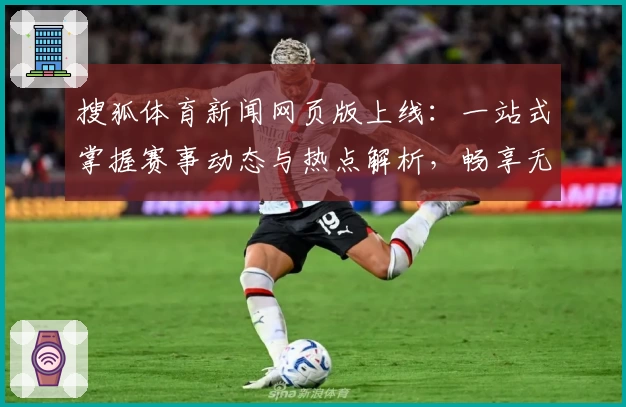 搜狐体育新闻网页版上线：一站式掌握赛事动态与热点解析，畅享无缝阅读体验