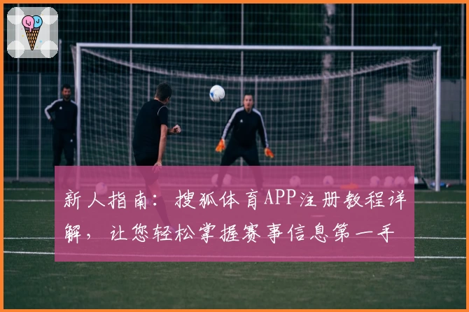 新人指南：搜狐体育APP注册教程详解，让您轻松掌握赛事信息第一手动态