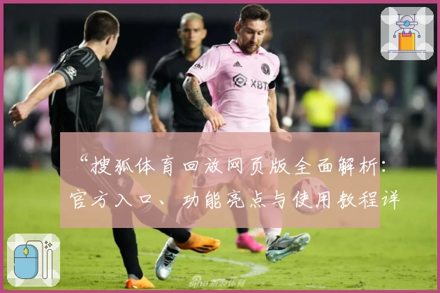 “搜狐体育回放网页版全面解析：官方入口、功能亮点与使用教程详解”