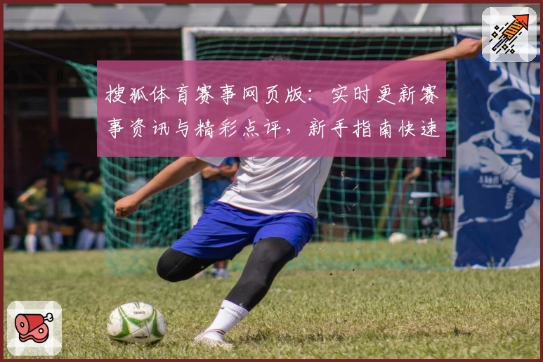 搜狐体育赛事网页版：实时更新赛事资讯与精彩点评，新手指南快速上手