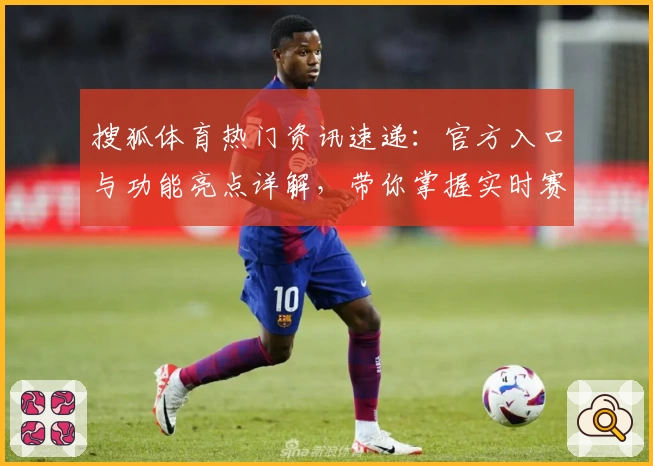 搜狐体育热门资讯速递：官方入口与功能亮点详解，带你掌握实时赛事动态
