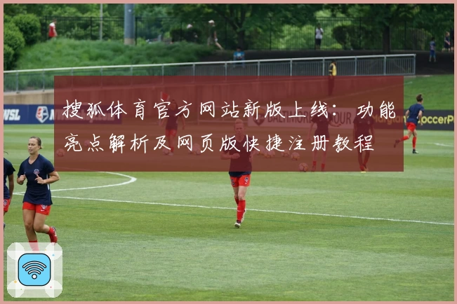 搜狐体育官方网站新版上线：功能亮点解析及网页版快捷注册教程