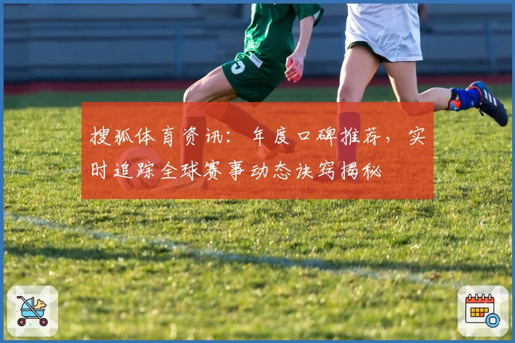 搜狐体育资讯：年度口碑推荐，实时追踪全球赛事动态诀窍揭秘