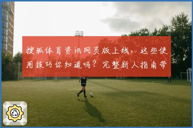 搜狐体育资讯网页版上线，这些使用技巧你知道吗？完整新人指南带你轻松上手