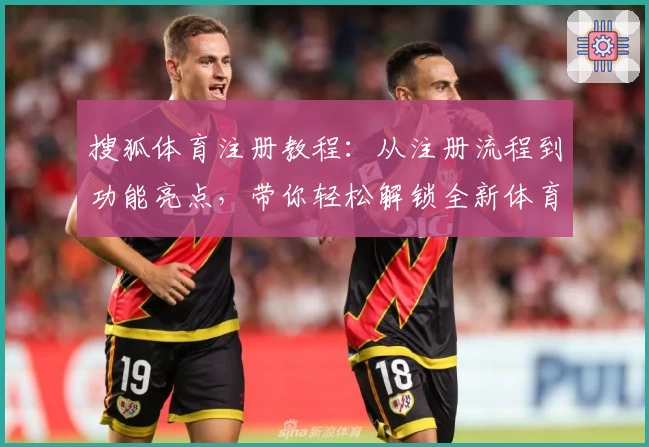 搜狐体育注册教程：从注册流程到功能亮点，带你轻松解锁全新体育体验