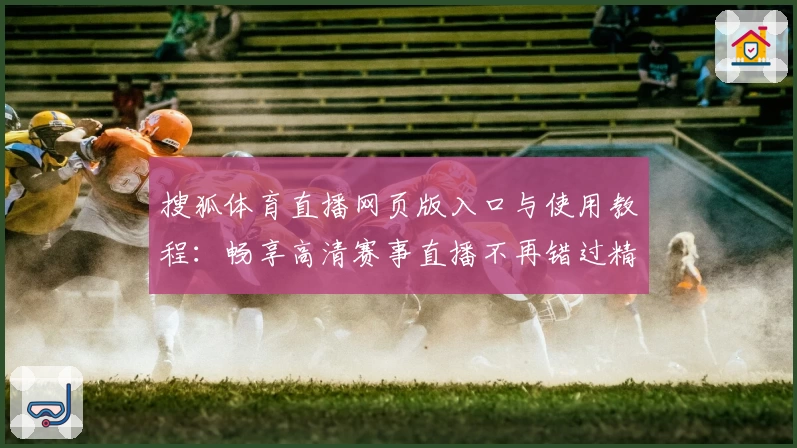 搜狐体育直播网页版入口与使用教程：畅享高清赛事直播不再错过精彩瞬间