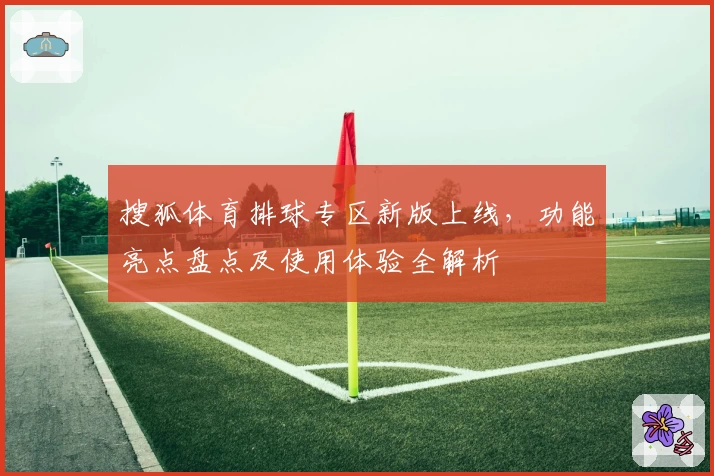 搜狐体育排球专区新版上线，功能亮点盘点及使用体验全解析
