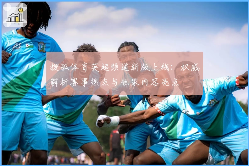 搜狐体育英超频道新版上线：权威解析赛事热点与独家内容亮点