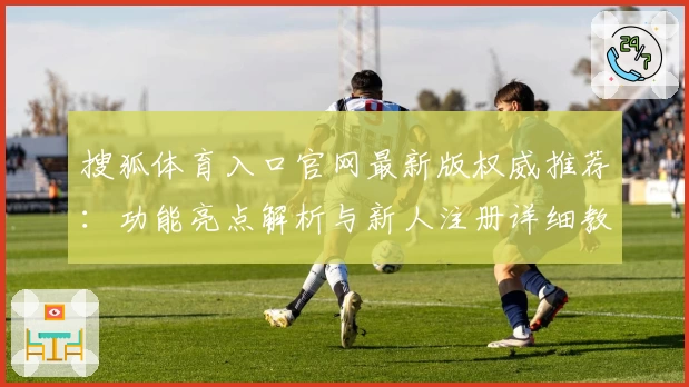搜狐体育入口官网最新版权威推荐:功能亮点解析与新人注册详细教程