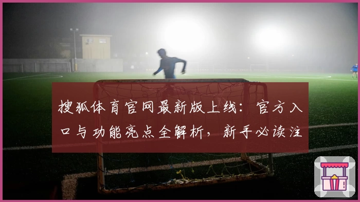 搜狐体育官网最新版上线:官方入口与功能亮点全解析,新手必读注册教程