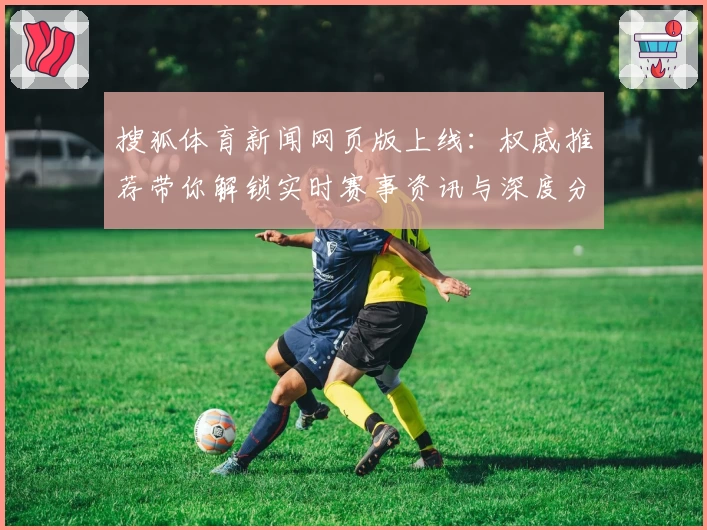 搜狐体育新闻网页版上线：权威推荐带你解锁实时赛事资讯与深度分析